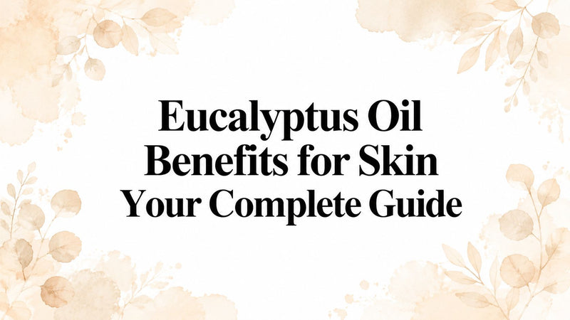 Eucalyptus Oil Benefits for Skin Your Complete Guide